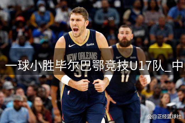 一球小胜毕尔巴鄂竞技U17队 中国U17男足两连胜提前出线
