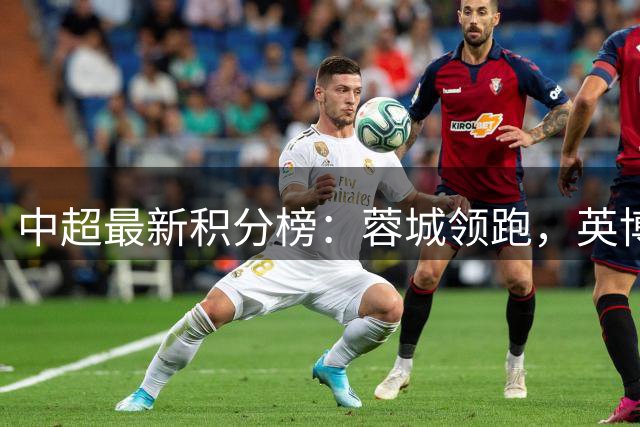 中超最新积分榜：蓉城领跑，英博落后11分，海牛深陷降级区