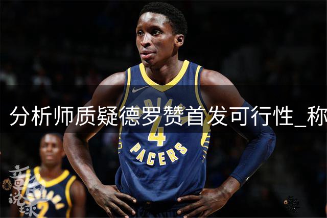 分析师质疑德罗赞首发可行性 称其难再胜任分卫角色