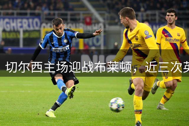 切尔西主场迎战布莱顿，近三次英超交手全败且每场丢3球