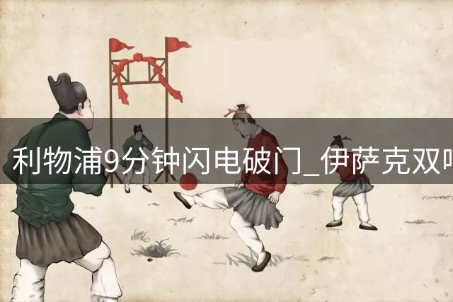 利物浦9分钟闪电破门 伊萨克双响助球队半场领先