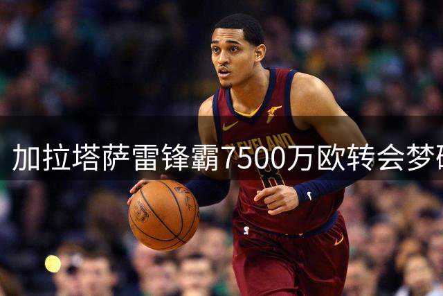 加拉塔萨雷锋霸7500万欧转会梦碎，马竞高层明确表态拒绝
