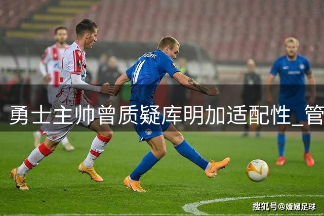 勇士主帅曾质疑库明加适配性 管理层仍豪掷两千万续约