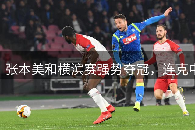张本美和横滨赛强势夺冠，连克中国三将彰显实力