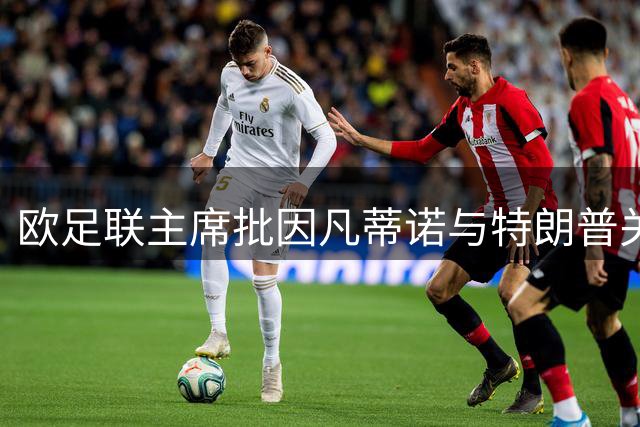 欧足联主席批因凡蒂诺与特朗普关系 无意竞选FIFA主席