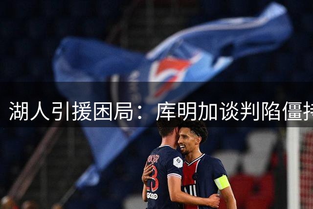 湖人引援困局：库明加谈判陷僵持 美媒支招改追两悍将