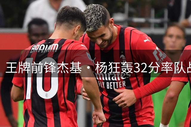 王牌前锋杰基·杨狂轰32分率队战胜神秘人