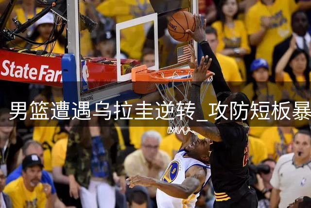 男篮遭遇乌拉圭逆转 攻防短板暴露无遗