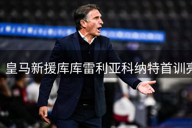 皇马新援库库雷利亚科纳特首训亮相 姆巴佩结束世界杯假期归队