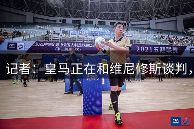 记者：皇马正在和维尼修斯谈判，球队希望得到明确的解决方案