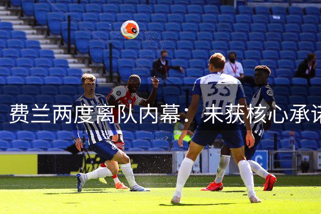 费兰两度离队内幕：未获核心承诺成关键因素