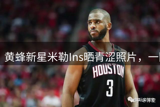 黄蜂新星米勒Ins晒青涩照片，一图勾起篮球青春记忆